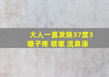 大人一直发烧37度3 嗓子疼 咳嗽 流鼻涕